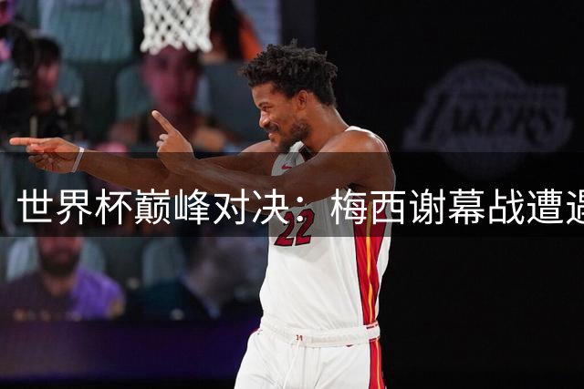 世界杯巅峰对决：梅西谢幕战遭遇西班牙新王亚马尔