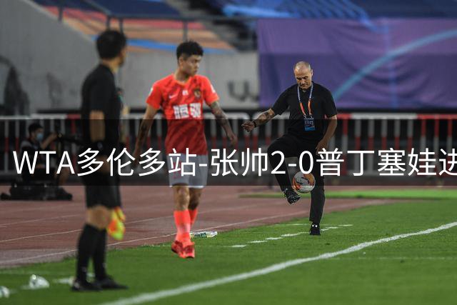 WTA多伦多站-张帅2-0普丁塞娃进次轮 终结交锋7连败